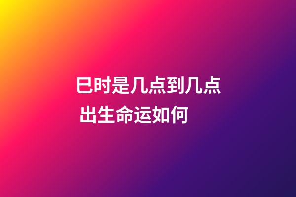 巳时是几点到几点 出生命运如何